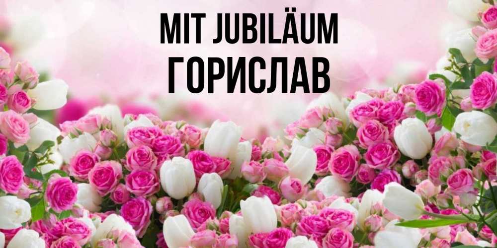 Открытка на каждый день с именем, Горислав Mit Jubiläum открытка с разными розами Прикольная открытка с пожеланием онлайн скачать бесплатно 