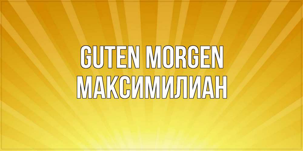 Открытка на каждый день с именем, Максимилиан Guten Morgen пожелания доброго утра Прикольная открытка с пожеланием онлайн скачать бесплатно 