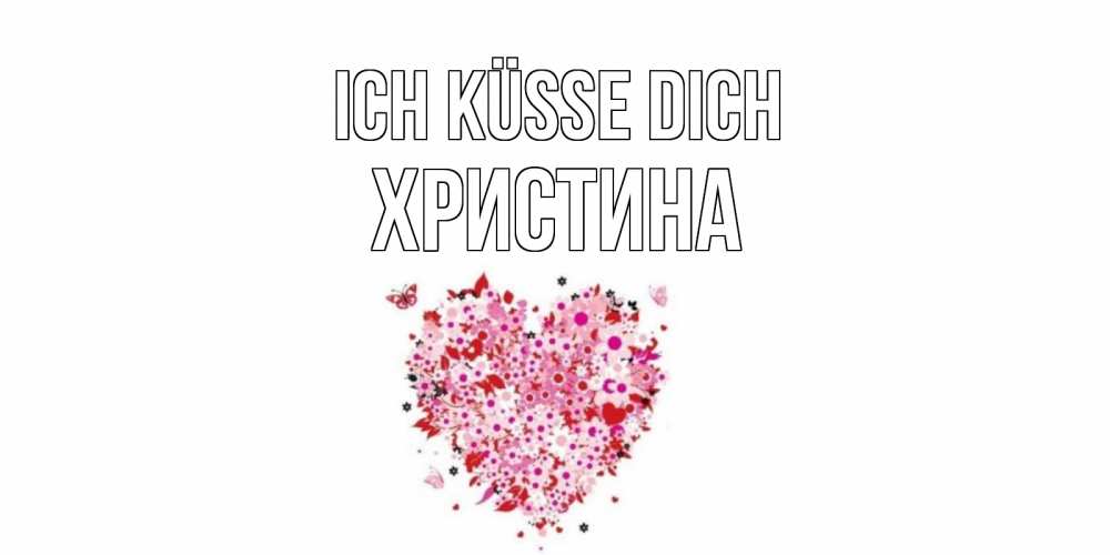 Открытка на каждый день с именем, Христина Ich küsse dich сердце Прикольная открытка с пожеланием онлайн скачать бесплатно 