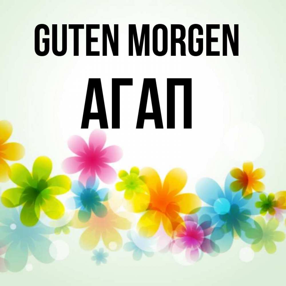 Открытка на каждый день с именем, Агап Guten Morgen позитивные цветочки Прикольная открытка с пожеланием онлайн скачать бесплатно 