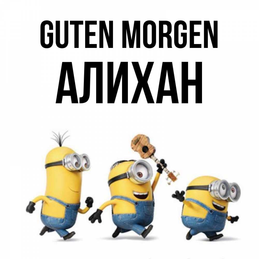 Открытка на каждый день с именем, Алихан Guten Morgen миньоны и прекрасное утро Прикольная открытка с пожеланием онлайн скачать бесплатно 