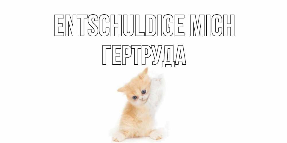 Открытка на каждый день с именем, Гертруда Entschuldige mich кот Прикольная открытка с пожеланием онлайн скачать бесплатно 