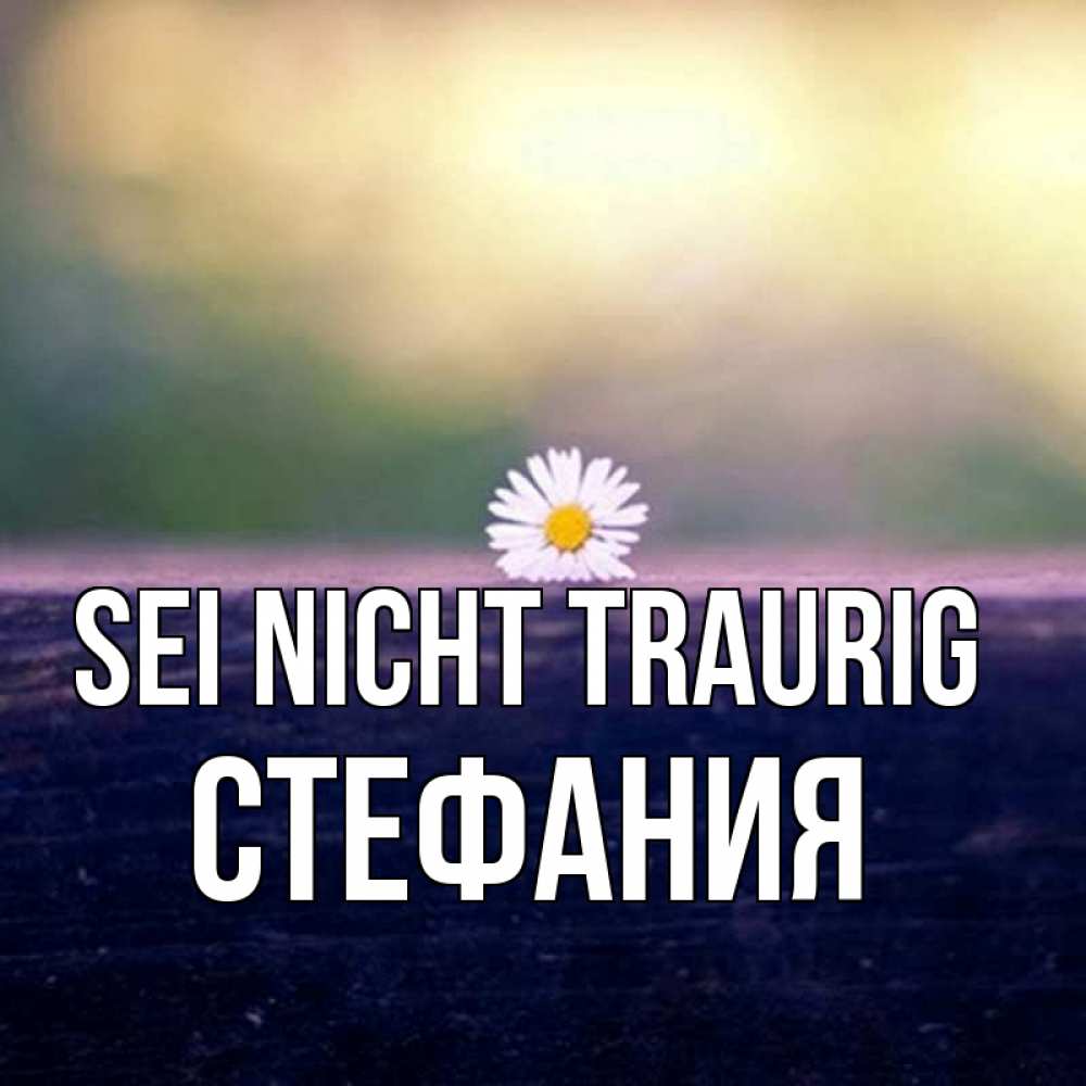 Открытка на каждый день с именем, Стефания Sei nicht traurig красота Прикольная открытка с пожеланием онлайн скачать бесплатно 