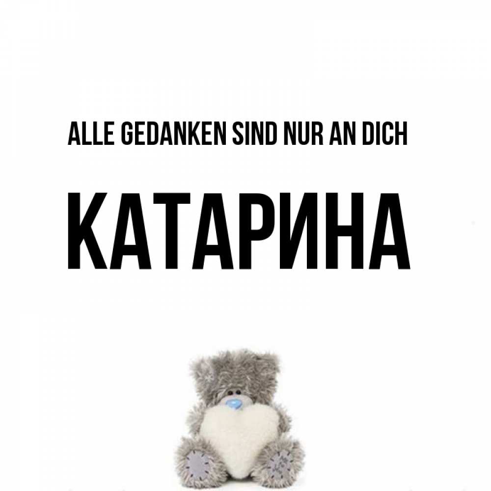 Открытка на каждый день с именем, Катарина Alle Gedanken sind nur an dich тедди с сердечком для любимой Прикольная открытка с пожеланием онлайн скачать бесплатно 