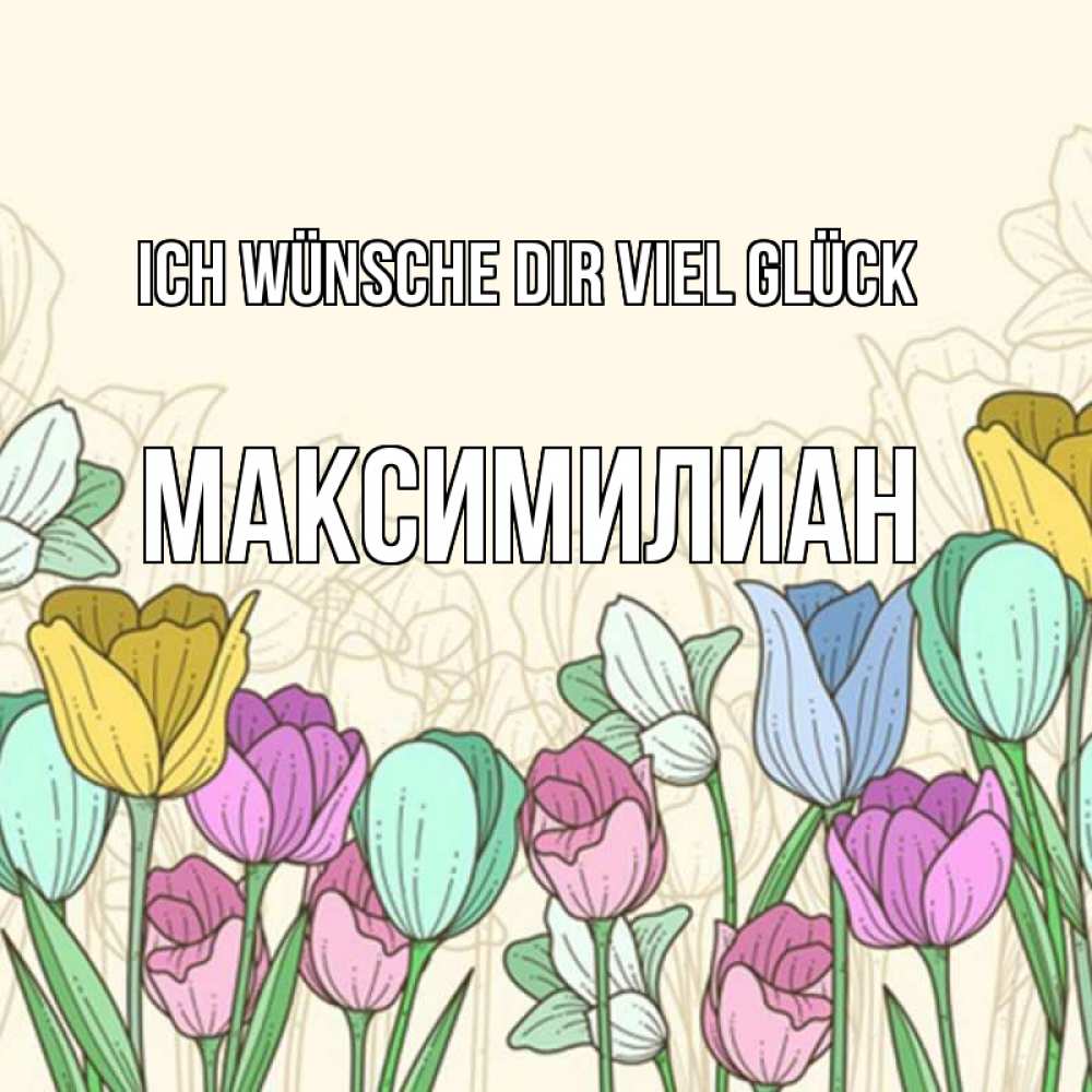 Открытка на каждый день с именем, Максимилиан Ich wünsche dir viel Glück тюльпаны Прикольная открытка с пожеланием онлайн скачать бесплатно 