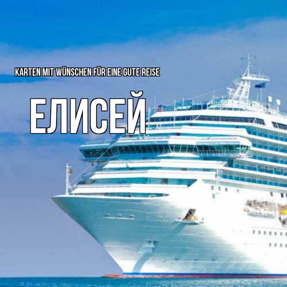 Открытка на каждый день с именем, Елисей Karten mit Wünschen für eine gute Reise огромный лайнер Прикольная открытка с пожеланием онлайн скачать бесплатно 