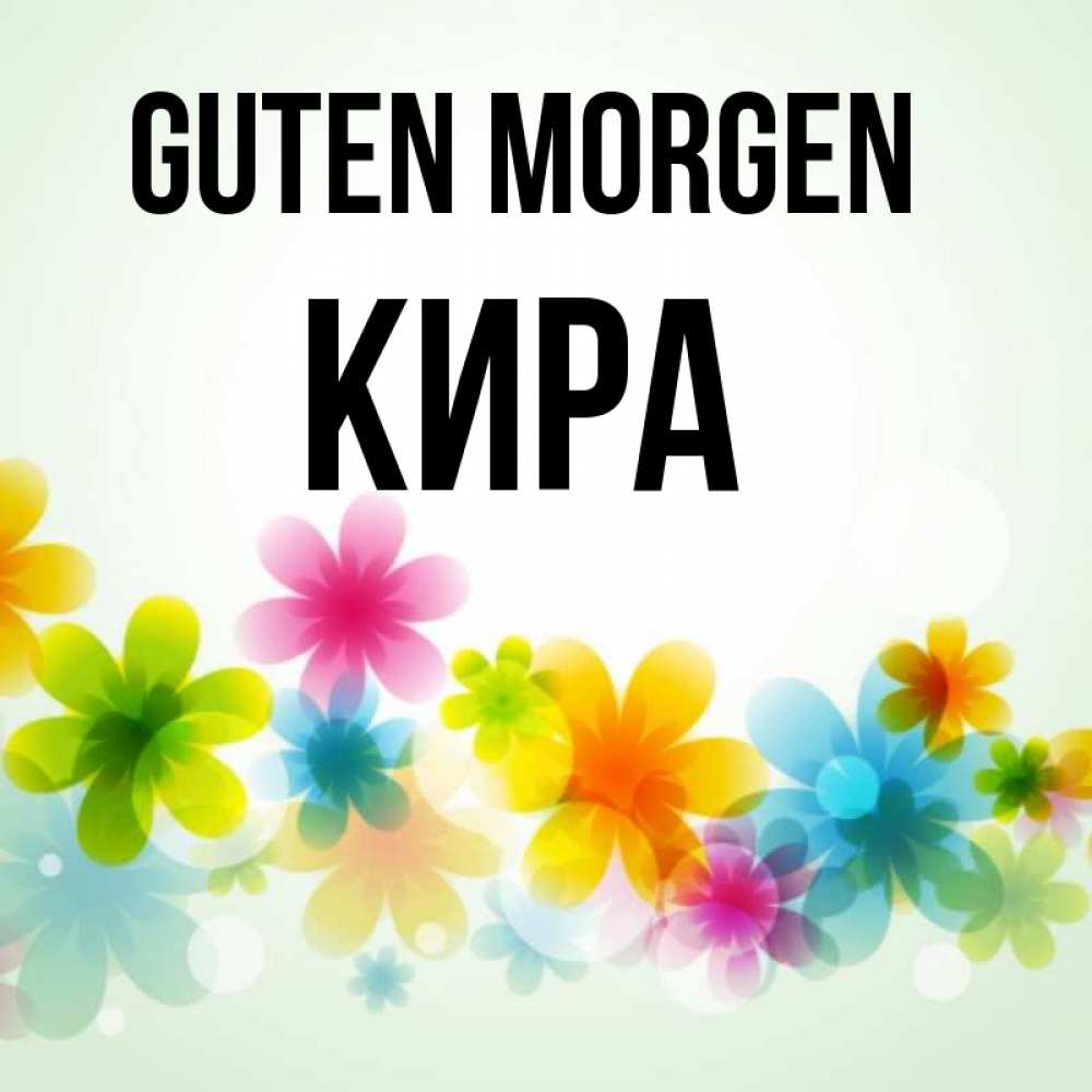 Открытка на каждый день с именем, Кира Guten Morgen позитивные цветочки Прикольная открытка с пожеланием онлайн скачать бесплатно 