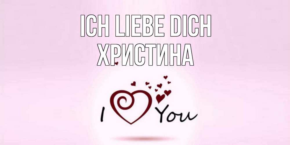 Открытка на каждый день с именем, Христина Ich liebe dich сердце Прикольная открытка с пожеланием онлайн скачать бесплатно 
