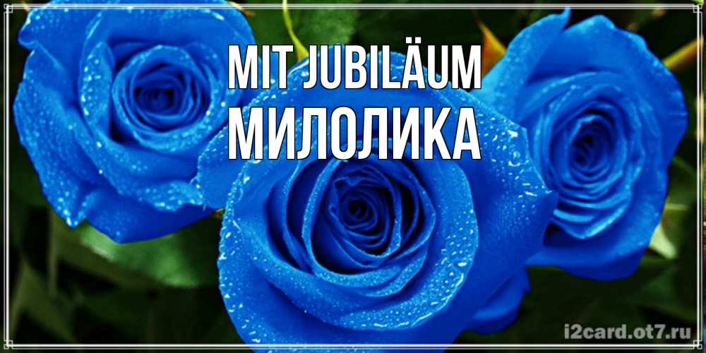 Открытка на каждый день с именем, Милолика Mit Jubiläum розы с синим цветом Прикольная открытка с пожеланием онлайн скачать бесплатно 