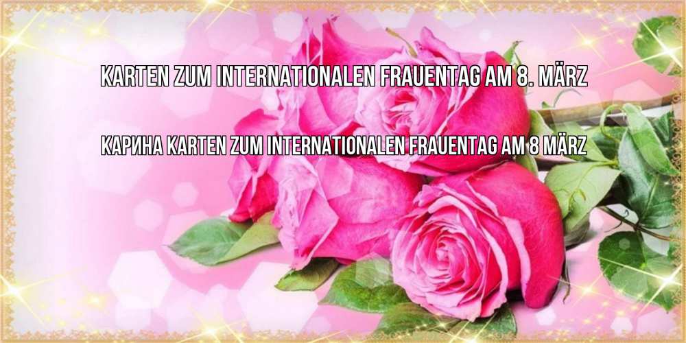 Открытка на каждый день с именем, Карина Karten zum Internationalen Frauentag am 8. März открытка с розами на международный женский день Прикольная открытка с пожеланием онлайн скачать бесплатно 