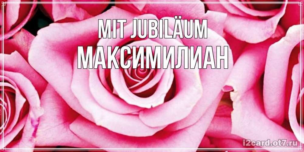 Открытка на каждый день с именем, Максимилиан Mit Jubiläum открытка с розовой розой на день рождения Прикольная открытка с пожеланием онлайн скачать бесплатно 