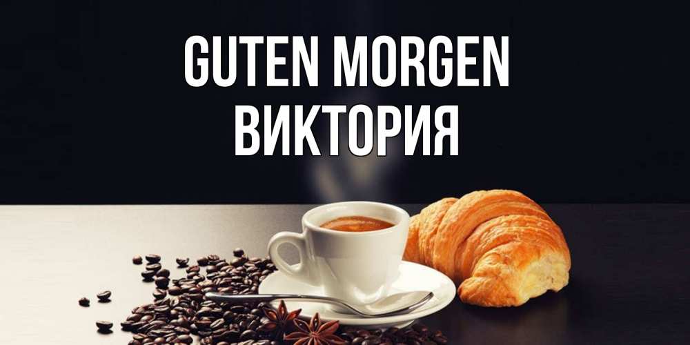 Открытка на каждый день с именем, Виктория Guten Morgen зерна кофе и кофе на завтрак с круасаном Прикольная открытка с пожеланием онлайн скачать бесплатно 