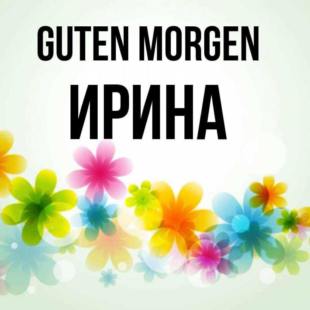 Открытка на каждый день с именем, Ирина Guten Morgen позитивные цветочки Прикольная открытка с пожеланием онлайн скачать бесплатно 