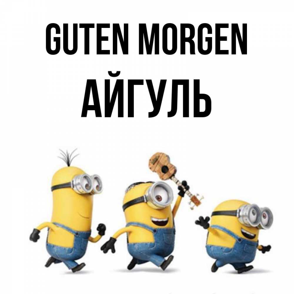 Открытка на каждый день с именем, Айгуль Guten Morgen миньоны и прекрасное утро Прикольная открытка с пожеланием онлайн скачать бесплатно 