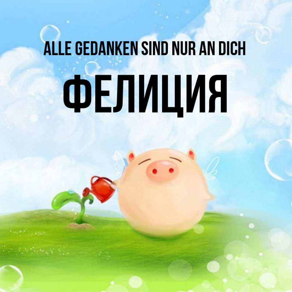 Открытка на каждый день с именем, Фелиция Alle Gedanken sind nur an dich позитивная свинюшка Прикольная открытка с пожеланием онлайн скачать бесплатно 