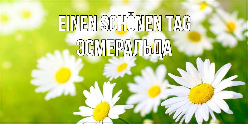 Открытка на каждый день с именем, Эсмеральда Einen schönen Tag открытка с ромашками на зеленом фоне Прикольная открытка с пожеланием онлайн скачать бесплатно 