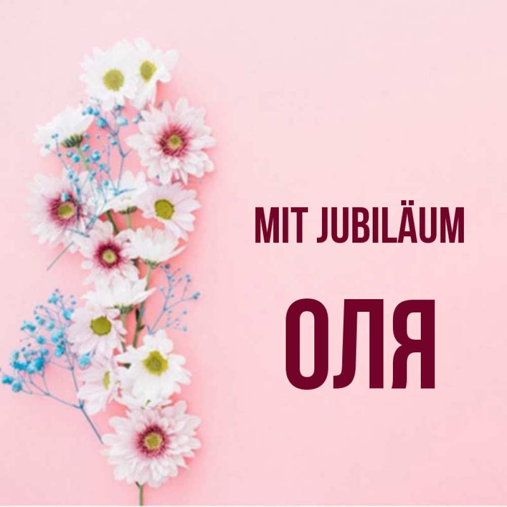 Открытка на каждый день с именем, Оля Mit Jubiläum Родная моя с днем рождения тебя картинка с цветами белыми и голубыми Прикольная открытка с пожеланием онлайн скачать бесплатно 