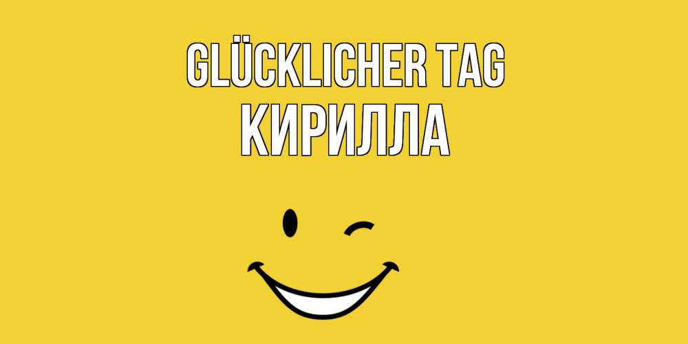 Открытка на каждый день с именем, Кирилла Glücklicher Tag позитивного дня Прикольная открытка с пожеланием онлайн скачать бесплатно 
