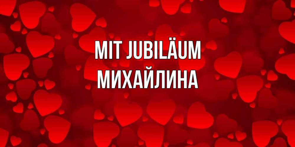 Открытка на каждый день с именем, Михайлина Mit Jubiläum прекрасные сердечки на открытке с красным фоном Прикольная открытка с пожеланием онлайн скачать бесплатно 