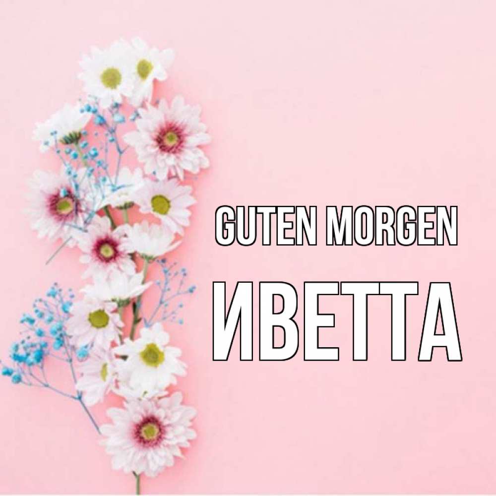 Открытка на каждый день с именем, Иветта Guten Morgen цветы с подписью Прикольная открытка с пожеланием онлайн скачать бесплатно 