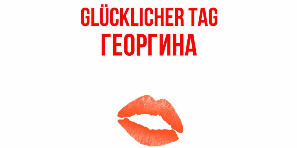 Открытка на каждый день с именем, Георгина Glücklicher Tag удачного дня с поцелуем Прикольная открытка с пожеланием онлайн скачать бесплатно 