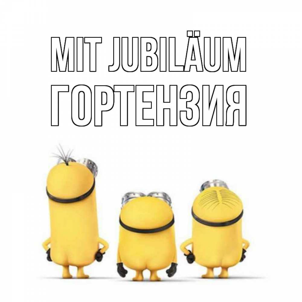 Открытка на каждый день с именем, Гортензия Mit Jubiläum миньоны Прикольная открытка с пожеланием онлайн скачать бесплатно 
