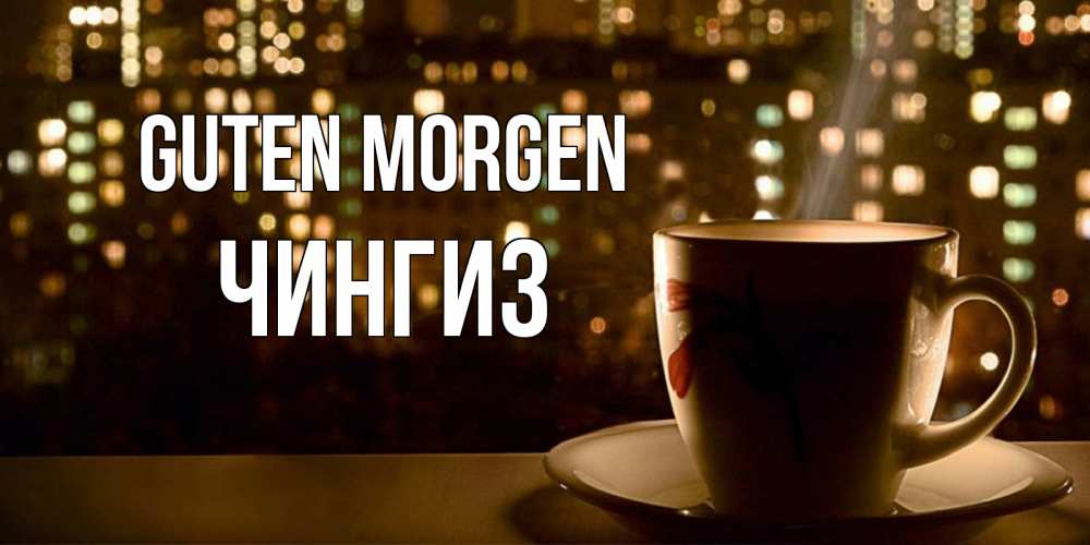 Открытка на каждый день с именем, Чингиз Guten Morgen утрешнее настроение Прикольная открытка с пожеланием онлайн скачать бесплатно 