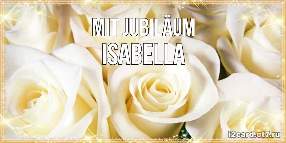Открытка на каждый день с именем, Isabella Mit Jubiläum розочки белого цвета на открытке Прикольная открытка с пожеланием онлайн скачать бесплатно 
