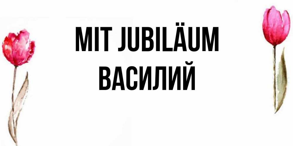 Открытка на каждый день с именем, Василий Mit Jubiläum открытки акварелью с цветами Прикольная открытка с пожеланием онлайн скачать бесплатно 