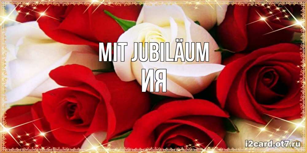 Открытка на каждый день с именем, Ия Mit Jubiläum открытка на день рождения с белыми и красными розами Прикольная открытка с пожеланием онлайн скачать бесплатно 