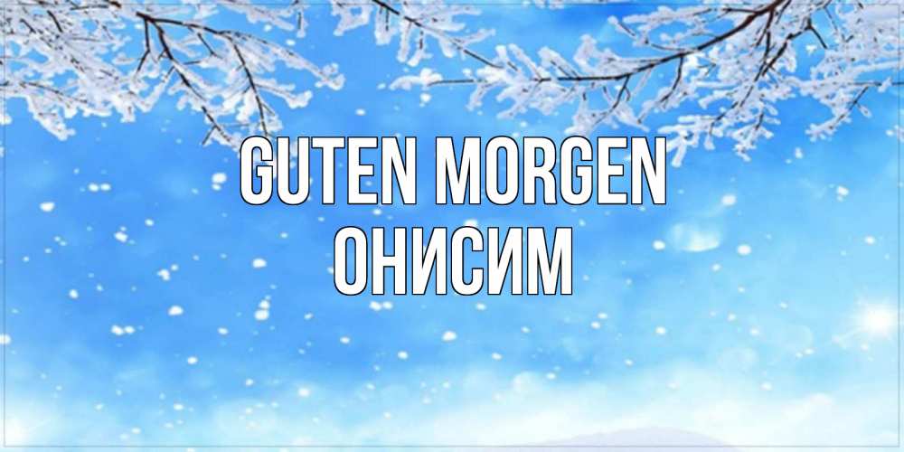Открытка на каждый день с именем, Онисим Guten Morgen снег изморозь и зима Прикольная открытка с пожеланием онлайн скачать бесплатно 