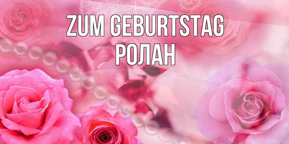 Открытка на каждый день с именем, Ролан Zum Geburtstag открытка с розами и жемчугом Прикольная открытка с пожеланием онлайн скачать бесплатно 