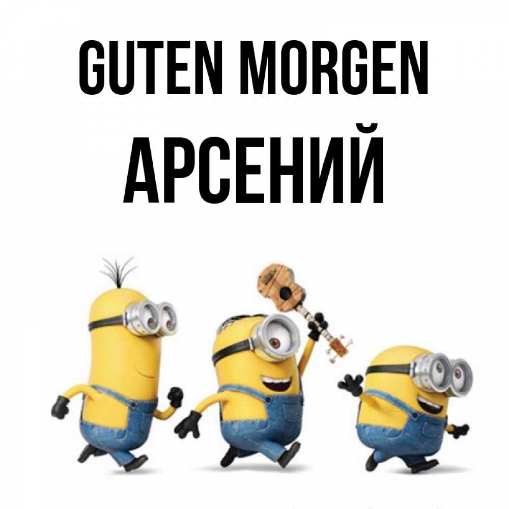 Открытка на каждый день с именем, Арсений Guten Morgen миньоны и прекрасное утро Прикольная открытка с пожеланием онлайн скачать бесплатно 