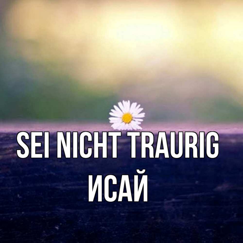 Открытка на каждый день с именем, Исай Sei nicht traurig красота Прикольная открытка с пожеланием онлайн скачать бесплатно 