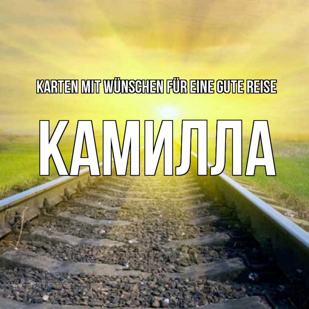 Открытка на каждый день с именем, Камилла Karten mit Wünschen für eine gute Reise красивая железная дорога Прикольная открытка с пожеланием онлайн скачать бесплатно 
