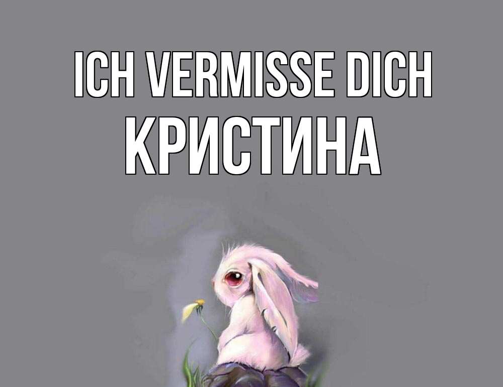 Открытка на каждый день с именем, Кристина Ich vermisse dich заяц Прикольная открытка с пожеланием онлайн скачать бесплатно 