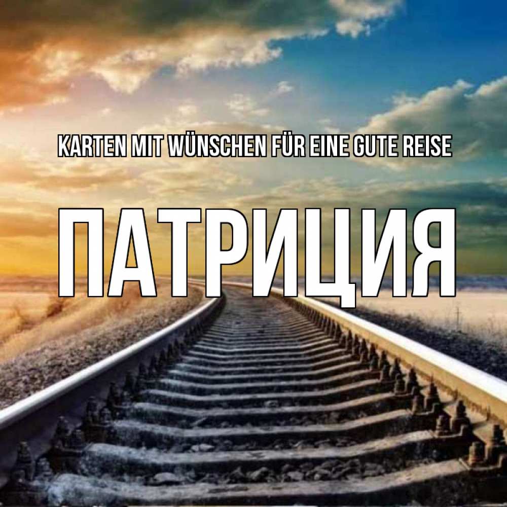 Открытка на каждый день с именем, Патриция Karten mit Wünschen für eine gute Reise рельсы уходящие в даль Прикольная открытка с пожеланием онлайн скачать бесплатно 