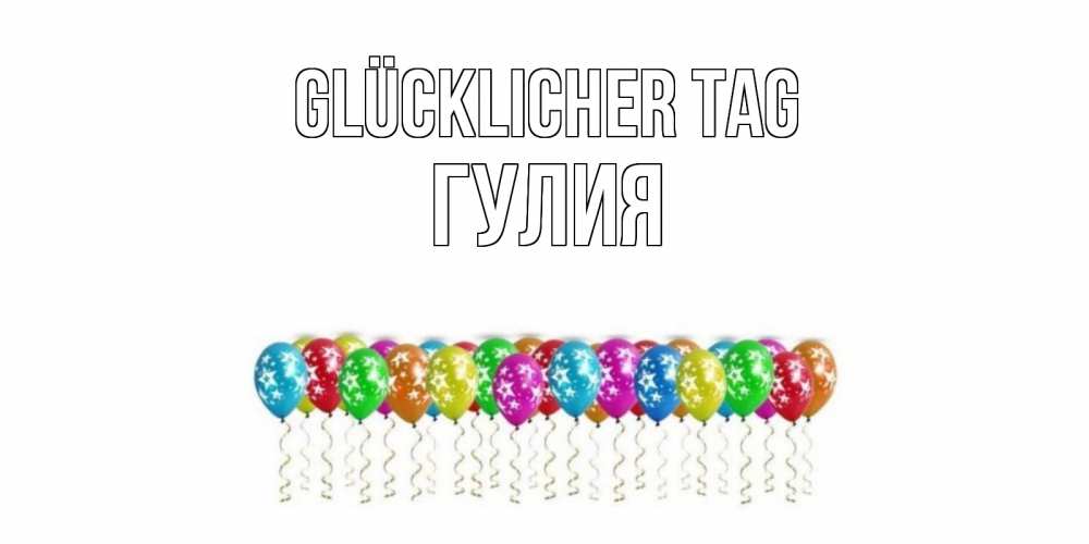 Открытка на каждый день с именем, Гулия Glücklicher Tag прекрасного дня Прикольная открытка с пожеланием онлайн скачать бесплатно 