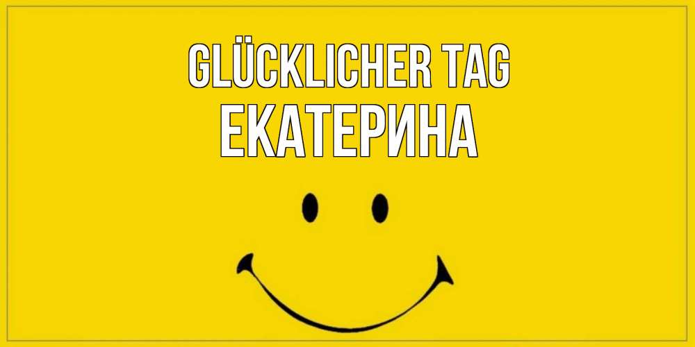 Открытка на каждый день с именем, Екатерина Glücklicher Tag улыбка Прикольная открытка с пожеланием онлайн скачать бесплатно 