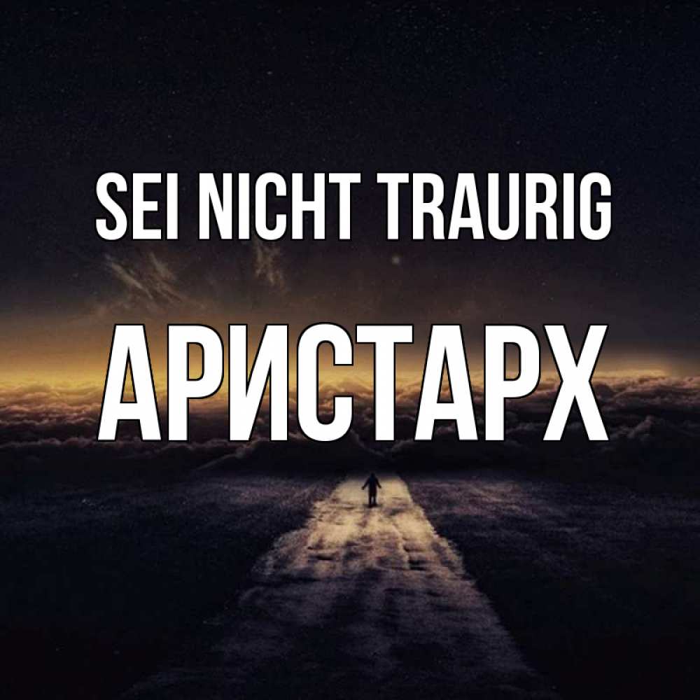 Открытка на каждый день с именем, Аристарх Sei nicht traurig дорога в никуда Прикольная открытка с пожеланием онлайн скачать бесплатно 