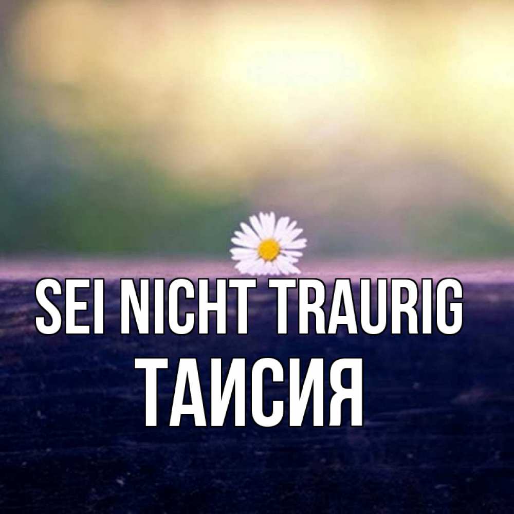 Открытка на каждый день с именем, Таисия Sei nicht traurig красота Прикольная открытка с пожеланием онлайн скачать бесплатно 