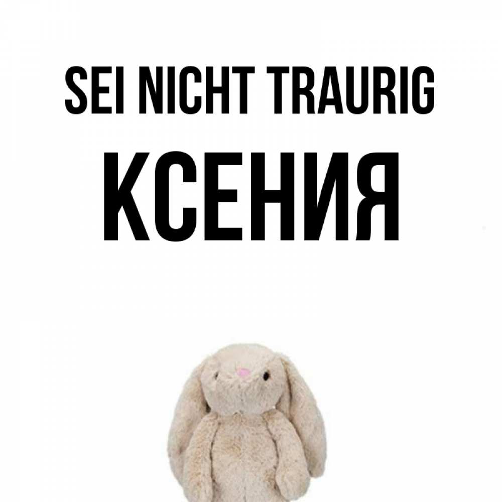 Открытка на каждый день с именем, Ксения Sei nicht traurig детская игрушка зайчика Прикольная открытка с пожеланием онлайн скачать бесплатно 