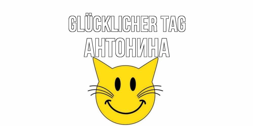 Открытка на каждый день с именем, Антонина Glücklicher Tag открытка с котом Прикольная открытка с пожеланием онлайн скачать бесплатно 