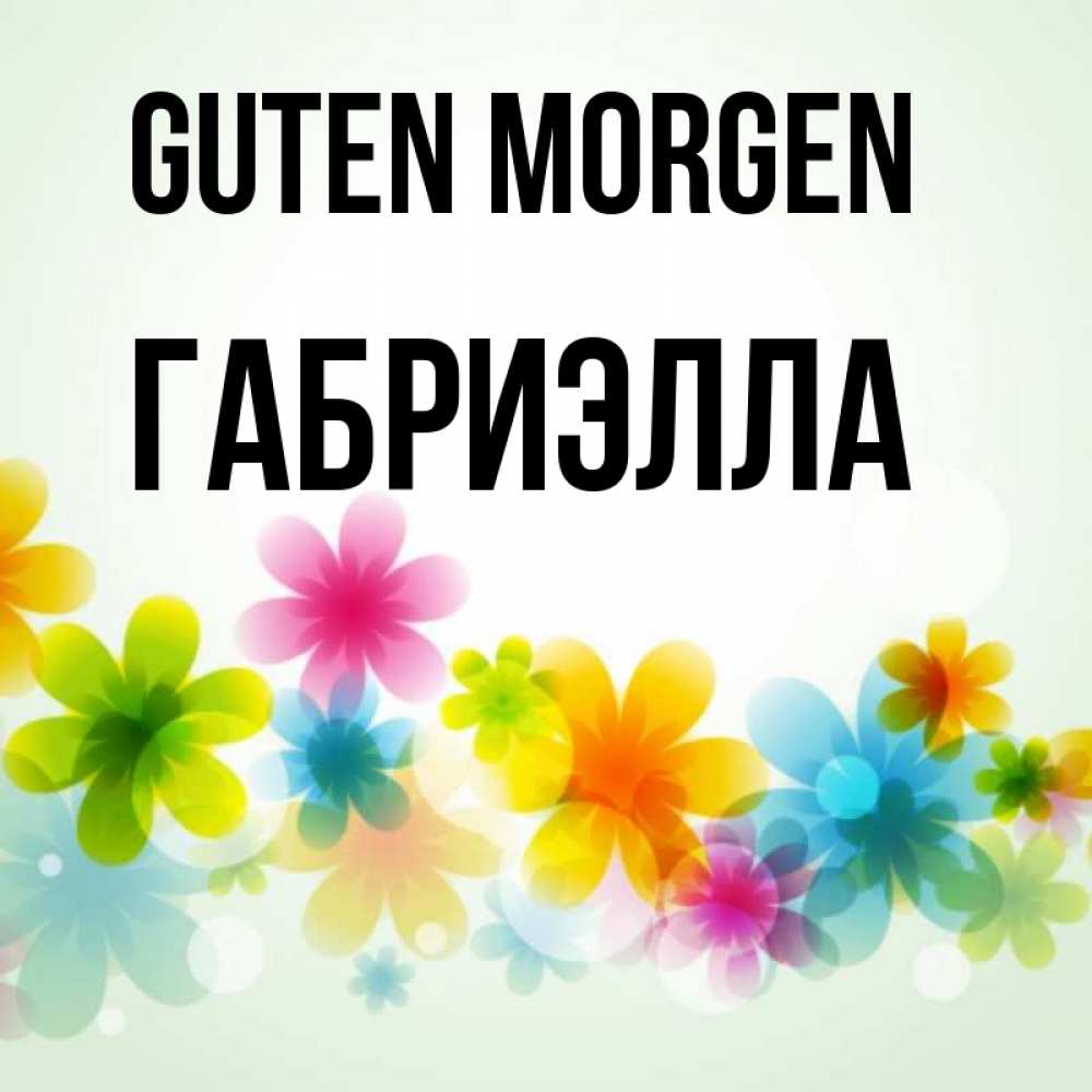 Открытка на каждый день с именем, Габриэлла Guten Morgen позитивные цветочки Прикольная открытка с пожеланием онлайн скачать бесплатно 