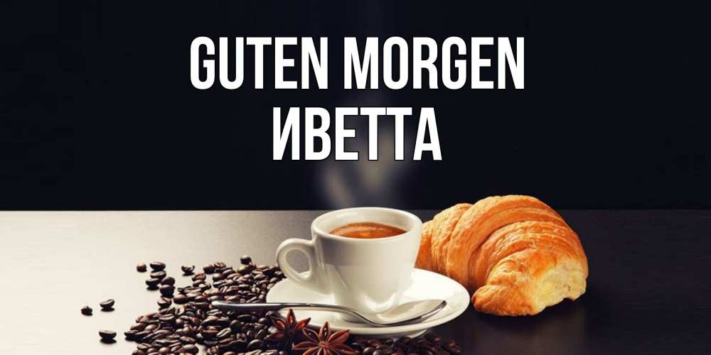 Открытка на каждый день с именем, Иветта Guten Morgen зерна кофе и кофе на завтрак с круасаном Прикольная открытка с пожеланием онлайн скачать бесплатно 