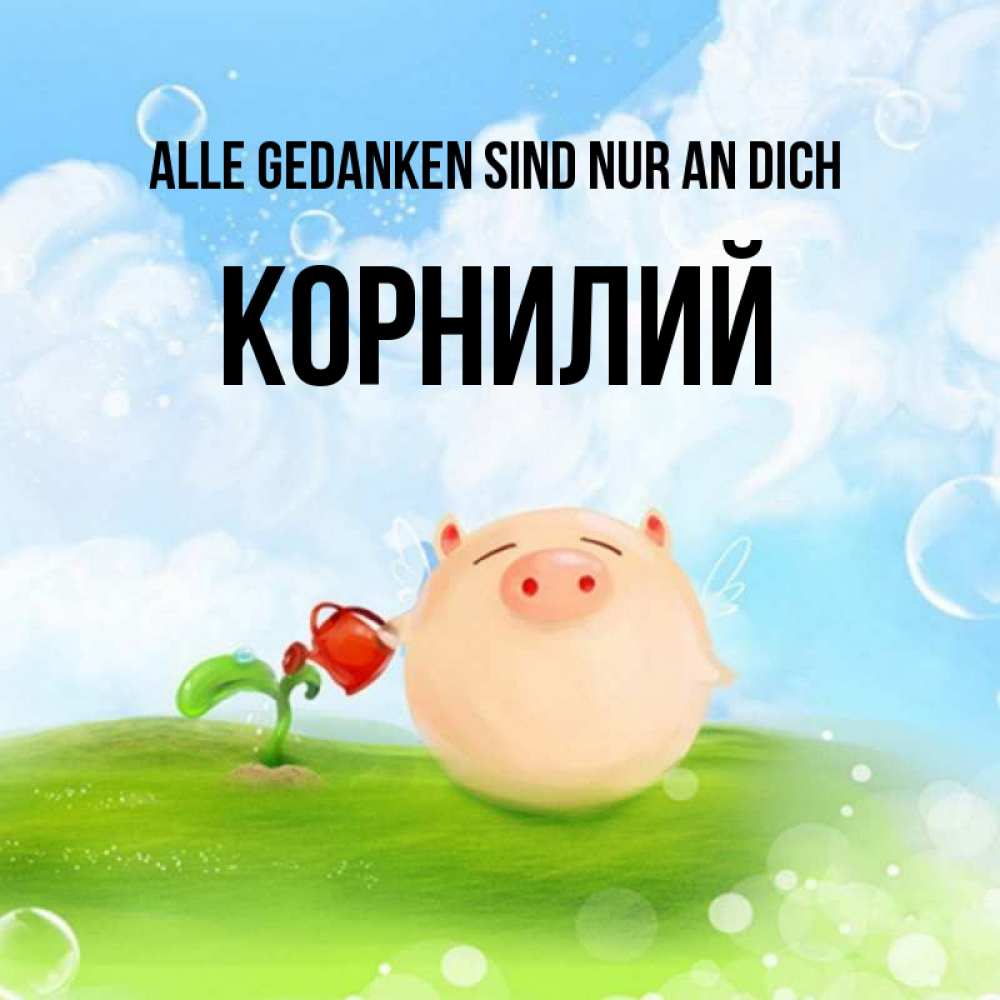 Открытка на каждый день с именем, Корнилий Alle Gedanken sind nur an dich позитивная свинюшка Прикольная открытка с пожеланием онлайн скачать бесплатно 