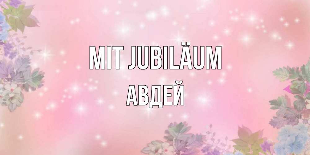 Открытка на каждый день с именем, Авдей Mit Jubiläum открыта с цветами в нежных тонах Прикольная открытка с пожеланием онлайн скачать бесплатно 