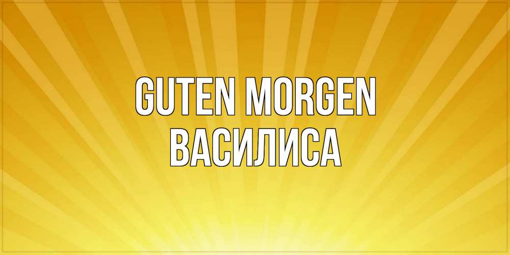 Открытка на каждый день с именем, Василиса Guten Morgen пожелания доброго утра Прикольная открытка с пожеланием онлайн скачать бесплатно 