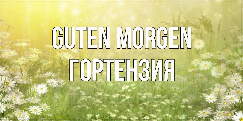 Открытка на каждый день с именем, Гортензия Guten Morgen доброе утро Прикольная открытка с пожеланием онлайн скачать бесплатно 