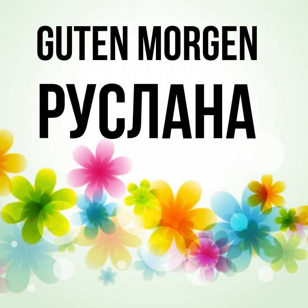 Открытка на каждый день с именем, Руслана Guten Morgen позитивные цветочки Прикольная открытка с пожеланием онлайн скачать бесплатно 
